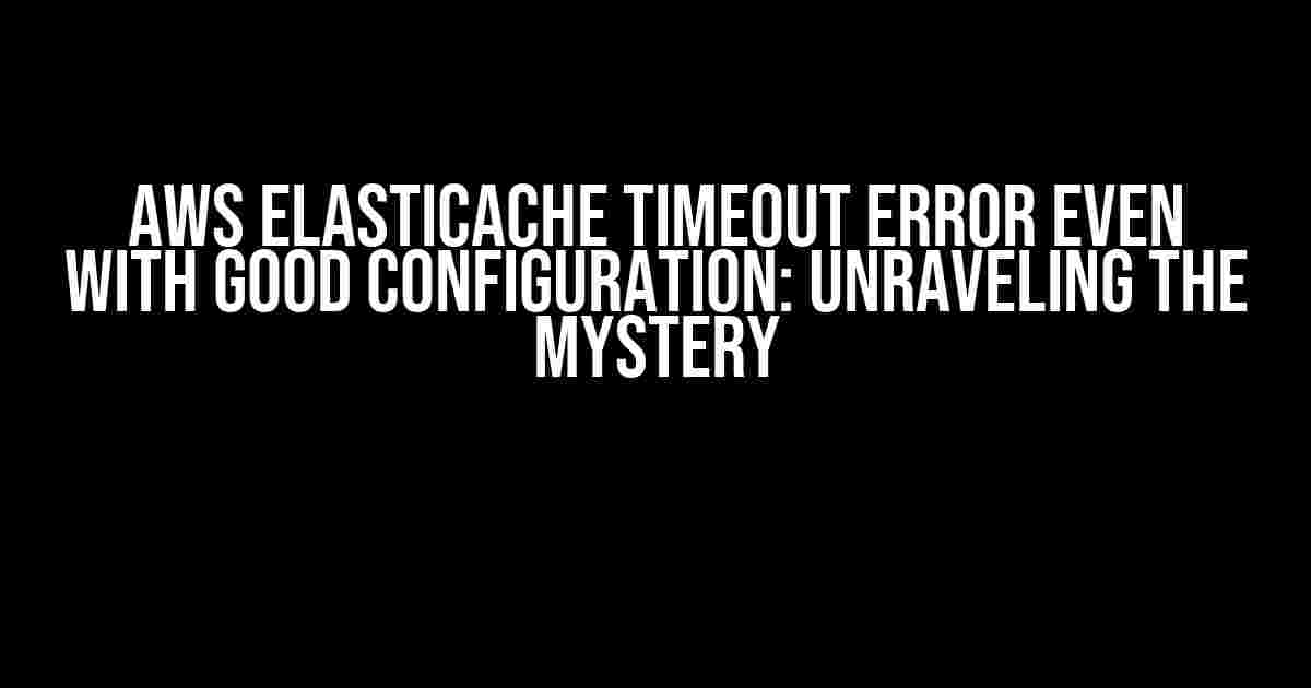 AWS Elasticache Timeout Error Even with Good Configuration: Unraveling the Mystery