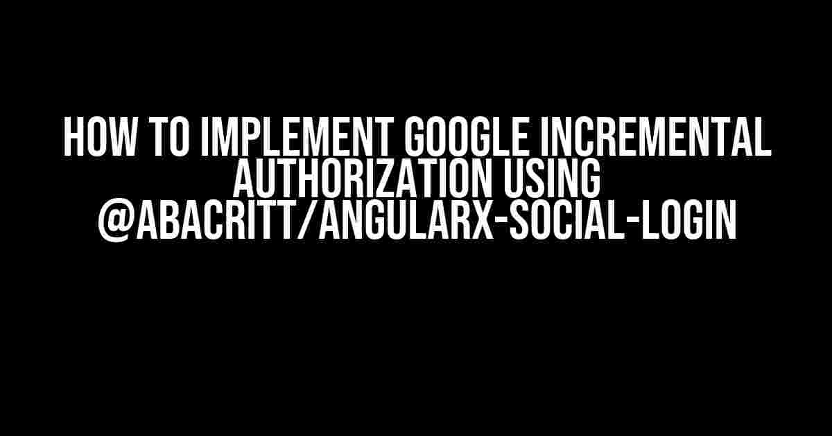 How to Implement Google Incremental Authorization using @abacritt/angularx-social-login