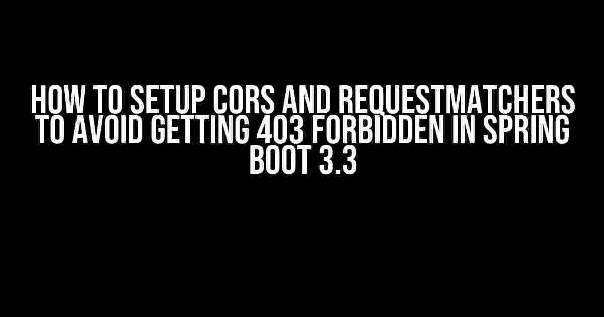 How to Setup CORS and RequestMatchers to Avoid Getting 403 Forbidden in Spring Boot 3.3