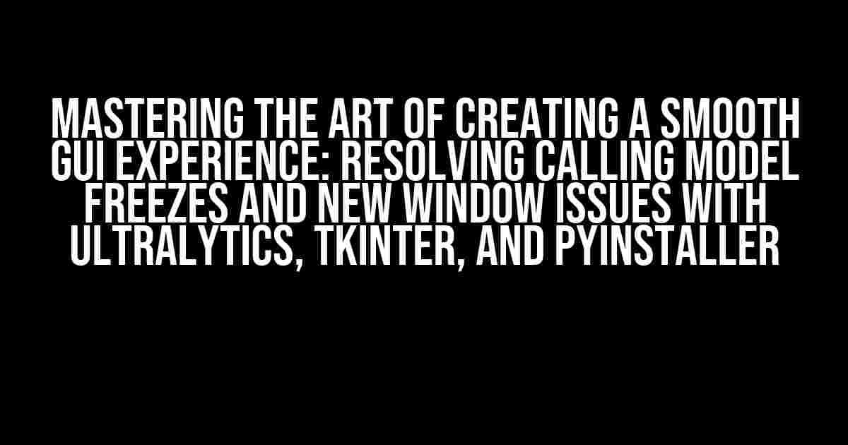 Mastering the Art of Creating a Smooth GUI Experience: Resolving Calling Model Freezes and New Window Issues with Ultralytics, Tkinter, and PyInstaller