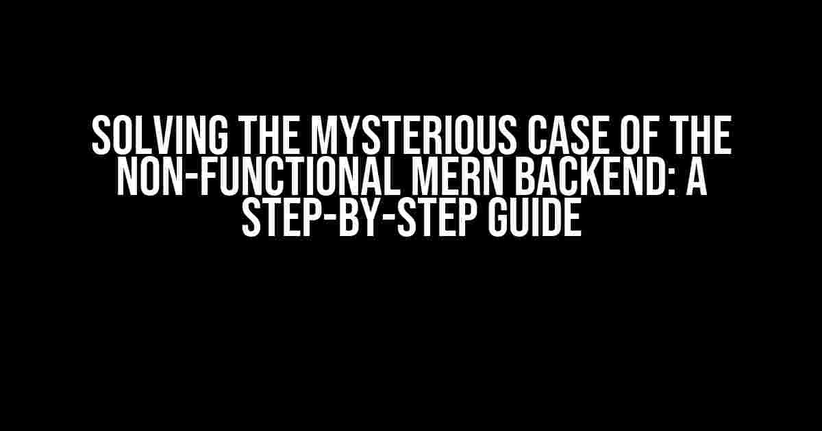 Solving the Mysterious Case of the Non-Functional MERN Backend: A Step-by-Step Guide