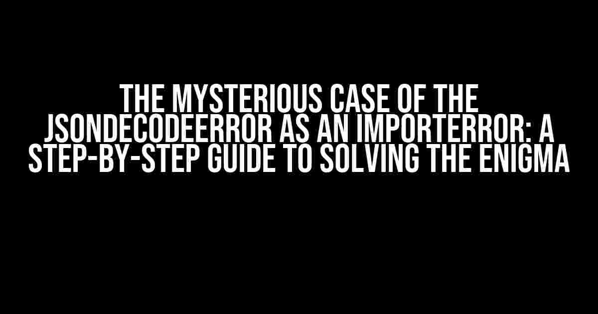 The Mysterious Case of the JSONDecodeError as an ImportError: A Step-by-Step Guide to Solving the Enigma