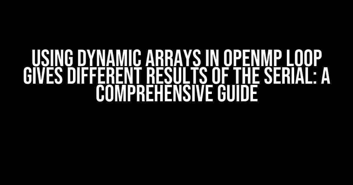 Using Dynamic Arrays in OpenMP Loop Gives Different Results of the Serial: A Comprehensive Guide